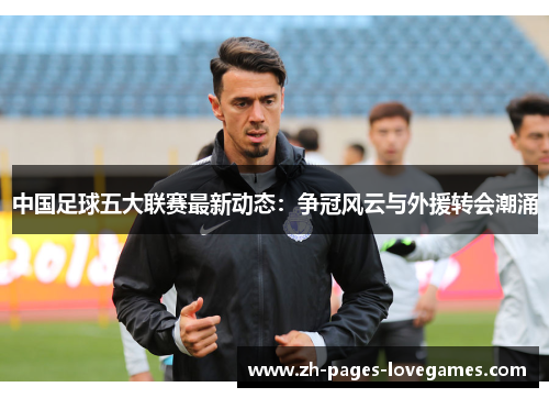 中国足球五大联赛最新动态：争冠风云与外援转会潮涌